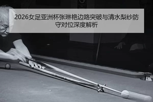 2026女足亚洲杯张琳艳边路突破与清水梨纱防守对位深度解析