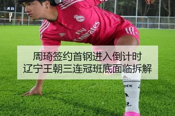 周琦签约首钢进入倒计时 辽宁王朝三连冠班底面临拆解